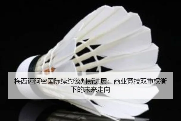 梅西迈阿密国际续约谈判新进展：商业竞技双重权衡下的未来走向